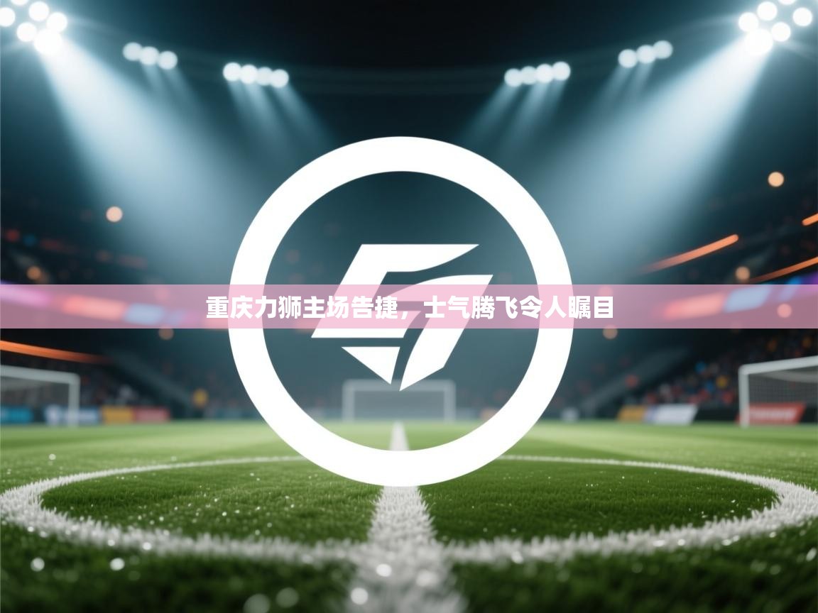 重庆力狮主场告捷，士气腾飞令人瞩目