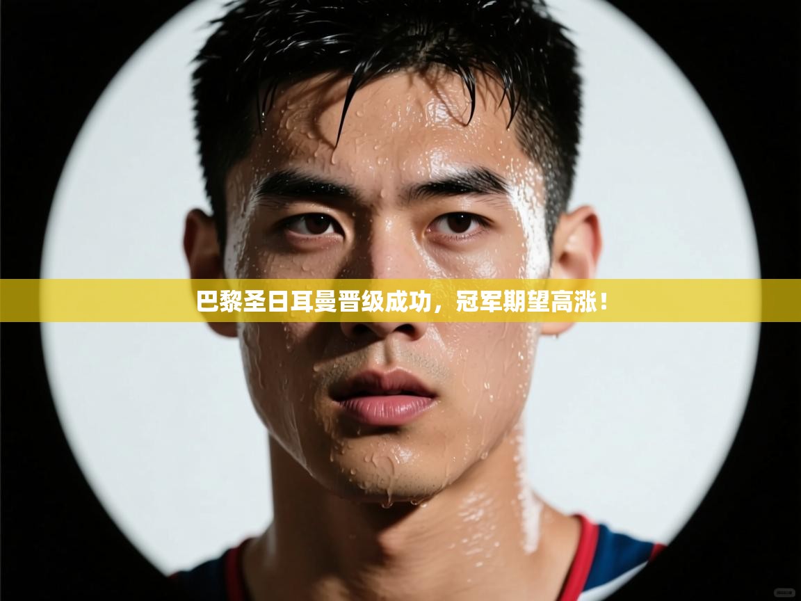 巴黎圣日耳曼晋级成功，冠军期望高涨！